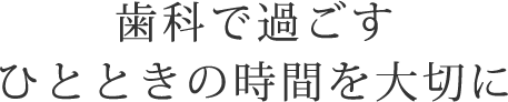 歯科で過ごすひとときの時間を大切に